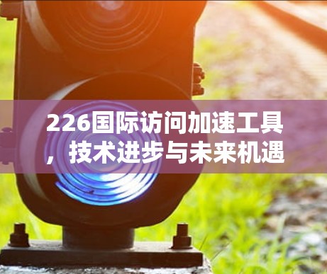 226国际访问加速工具，技术进步与未来机遇