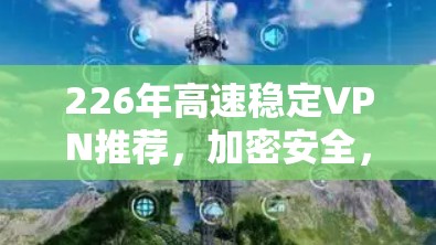 226年高速稳定VPN推荐，加密安全，云服务，用户友好的推荐