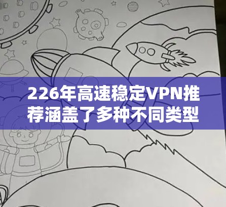 226年高速稳定VPN推荐涵盖了多种不同类型，满足不同用户的需求。以下是详细的推荐