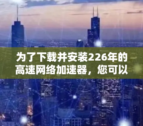 为了下载并安装226年的高速网络加速器，您可以按照以下步骤进行