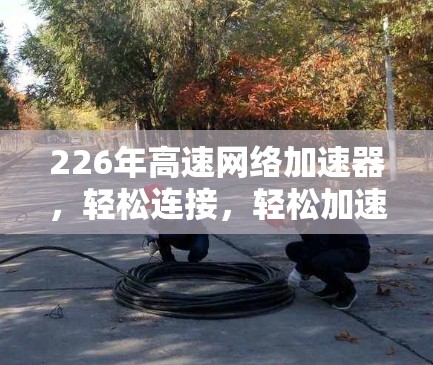 226年高速网络加速器，轻松连接，轻松加速，下载无忧！