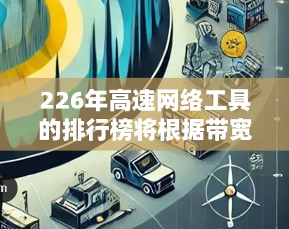 226年高速网络工具的排行榜将根据带宽、延迟、连接速度、稳定性、扩展性、价格等因素进行评估。以下是基于这些因素的排序