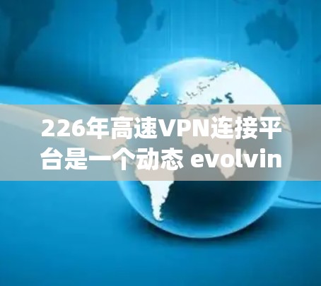 226年高速VPN连接平台是一个动态 evolving的领域，涉及多个平台的更新与变化。以下是关于226年高速VPN的主要信息