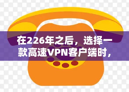 在226年之后，选择一款高速VPN客户端时，重要的是选择一个可靠、安全且易用的解决方案。以下是一些推荐的热门选择，它们涵盖了点对点、端到端和基于PC的客户端，适合不同设备和需求的用户