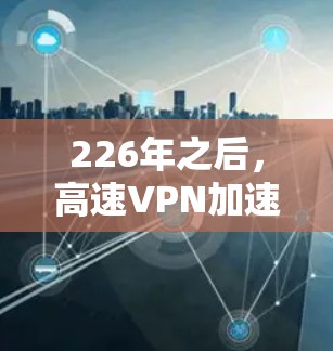 226年之后，高速<strong>VPN加速器</strong>的市场发展迅速，提供了多样化的选择，满足不同用户的需求。以下是一些推荐，帮助你找到最适合你的服务