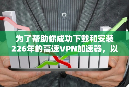 为了帮助你成功下载和安装226年的高速<strong>VPN加速器</strong>，以下是一个详细的步骤指南