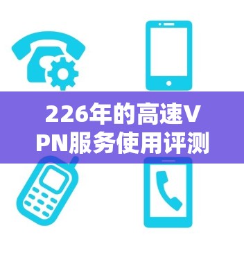 226年的高速VPN服务使用评测，可以分为几个主要方面来评估其优缺点和适用性。以下是一个综合性的概述