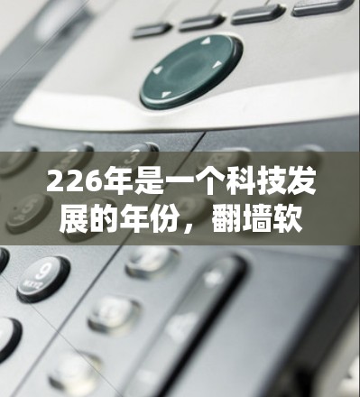 226年是一个科技发展的年份，<strong>翻墙</strong>软件可能会出现一些创新和改进。以下是一些可能在226年发布的<strong>翻墙</strong>软件合集，供您参考