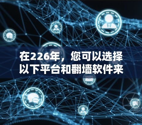 在226年，您可以选择以下平台和<strong>翻墙</strong>软件来实现<strong>翻墙</strong>需求
