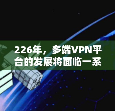 226年，多端VPN平台的发展将面临一系列关键挑战和机遇，特别是在技术、安全、隐私和智能化的方面。以下是一些主要的发展方向和趋势