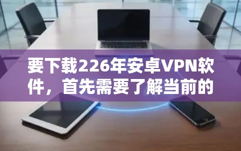 要下载226年安卓VPN软件,首先需要了解当前的技术趋势和软件的安全性。基于以下几点,我可以提供一些推荐 要下载226年安卓VPN软件,首先需要了解当前的技术趋势和软件的安全性。基于以下几点,我可以提供一些推荐