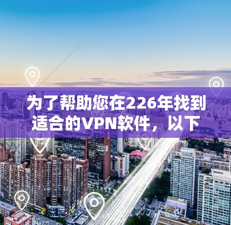 为了帮助您在226年找到适合的VPN软件，以下是几个推荐的选项，考虑到软件的安全性和兼容性