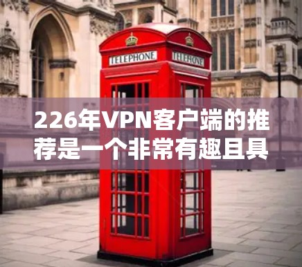226年VPN客户端的推荐是一个非常有趣且具有挑战性的任务，因为它需要考虑多个因素，包括技术发展、用户需求、安全性、设备类型以及地区政策等。以下是一些可能的推荐，涵盖了不同类型的客户端