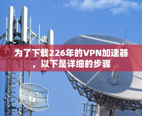 为了下载226年的VPN加速器,以下是详细的步骤 为了下载226年的VPN加速器,以下是详细的步骤