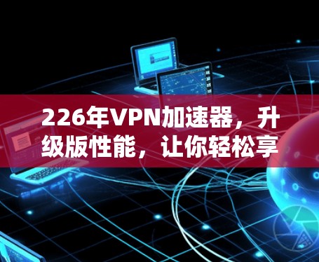 226年VPN加速器,升级版性能,让你轻松享受网络乐趣 226年VPN加速器,升级版性能,让你轻松享受网络乐趣