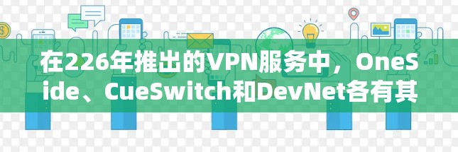 在226年推出的VPN服务中，OneSide、CueSwitch和DevNet各有其独特的优势和特点，以下是对你进行深入分析的关键点