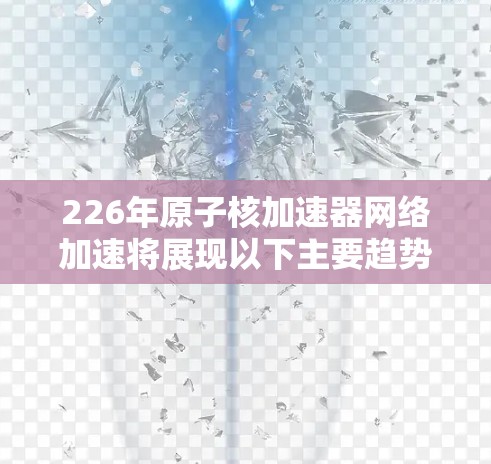 226年原子核加速器网络加速将展现以下主要趋势和变化
