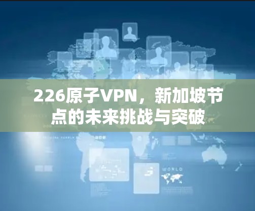 226原子VPN,新加坡节点的未来挑战与突破