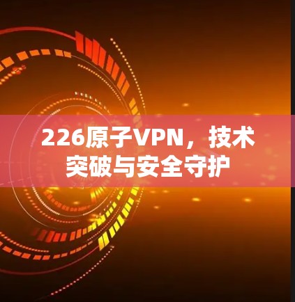 226原子VPN,技术突破与安全守护 226原子VPN,技术突破与安全守护