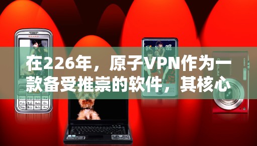 在226年,原子VPN作为一款备受推崇的软件,其核心功能和性能已经非常成熟,但官方尚未推出最新版本。因此,建议您使用当前的原子软件版本,如223年或224年的版本,以获得最佳体验