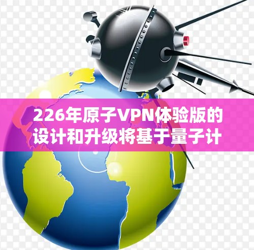 226年原子VPN体验版的设计和升级将基于量子计算的最新进展以及人工智能的发展,旨在进一步增强网络的安全性和用户体验。以下是对该版本的详细分析 226年原子VPN体验版的设计和升级将基于量子计算的最新进展以及人工智能的发展,旨在进一步增强网络的安全性和用户体验。以下是对该版本的详细分析