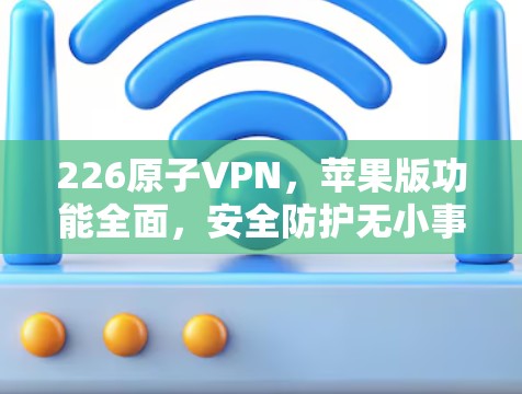 226原子VPN，苹果版功能全面，安全防护无小事！