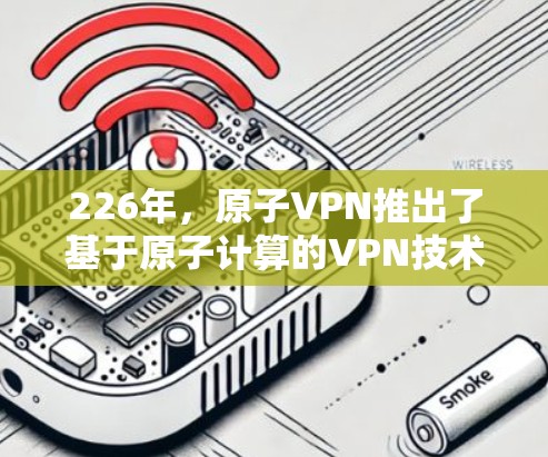 226年,原子VPN推出了基于原子计算的VPN技术,旨在应对全球量子威胁,提供安全、高效的网络连接。以下是关于原子VPN免费试用的详细信息 226年,原子VPN推出了基于原子计算的VPN技术,旨在应对全球量子威胁,提供安全、高效的网络连接。以下是关于原子VPN免费试用的详细信息