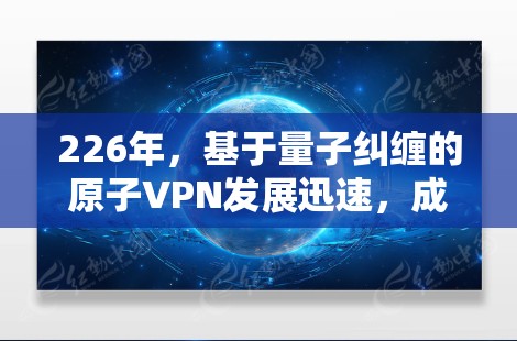 226年,基于量子纠缠的原子VPN发展迅速,成为未来通信安全的重要工具。以下是关于该主题的详细分析
