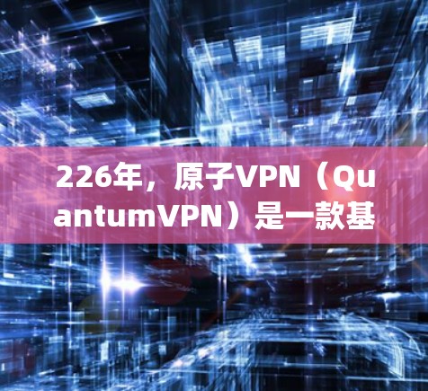 226年,原子VPN(QuantumVPN)是一款基于量子计算的VPN客户端,旨在利用量子位(qubits)来实现加密通信。以下是关于226年原子VPN客户端的一些关键信息 226年,原子VPN(QuantumVPN)是一款基于量子计算的VPN客户端,旨在利用量子位(qubits)来实现加密通信。以下是关于226年原子VPN客户端的一些关键信息