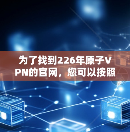 为了找到226年原子VPN的官网,您可以按照以下步骤进行 为了找到226年原子VPN的官网,您可以按照以下步骤进行