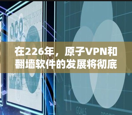 在226年,原子VPN和翻墙软件的发展将彻底改变我们如何访问互联网的模式,特别是在加密和访问限制方面。以下是针对这两个技术的详细分析 在226年,原子VPN和翻墙软件的发展将彻底改变我们如何访问互联网的模式,特别是在加密和访问限制方面。以下是针对这两个技术的详细分析