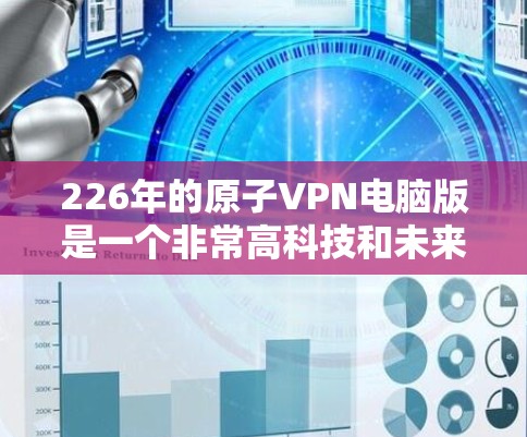 226年的原子VPN电脑版是一个非常高科技和未来化的概念,涉及到量子计算、量子纠缠等前沿技术。以下是关于这个概念的一些关键点和背景信息 226年的原子VPN电脑版是一个非常高科技和未来化的概念,涉及到量子计算、量子纠缠等前沿技术。以下是关于这个概念的一些关键点和背景信息