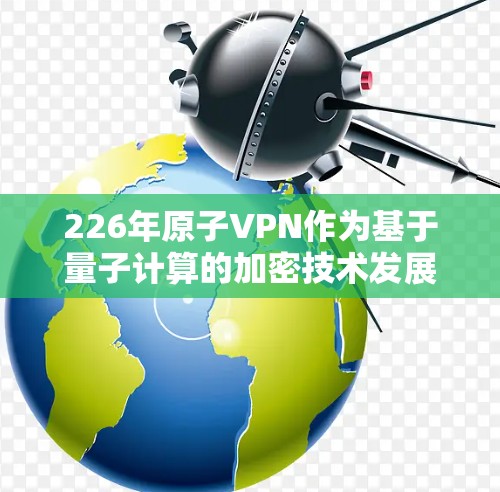 226年原子VPN作为基于量子计算的加密技术发展出的新一代VPN,其在安全性、效率和应用领域的潜力巨大。以下是关于226年原子VPNWindows版的详细分析