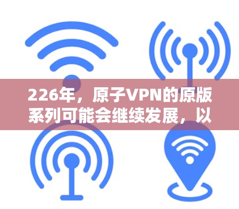 226年,原子VPN的原版系列可能会继续发展,以适应未来的加密通信需求。以下是关于226年原子VPN原版的一些信息