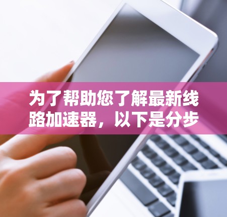 为了帮助您了解最新线路加速器，以下是分步骤的整理