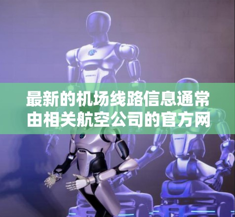最新的机场线路信息通常由相关航空公司的官方网站或官方渠道发布。以下是一些常见的机场线路类型及其特点