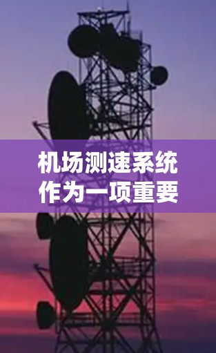 机场测速系统作为一项重要的安全措施，其升级通常会考虑多方面的因素，以确保其安全性和有效性。然而，根据最新资料，机场测速系统可能存在以下问题