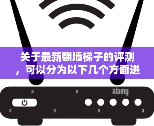 关于最新翻墙梯子的评测，可以分为以下几个方面进行理解