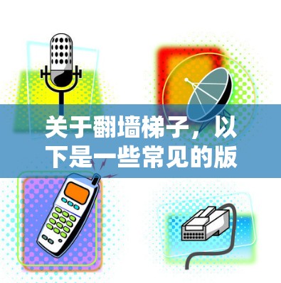 关于翻墙梯子，以下是一些常见的版本及其特点