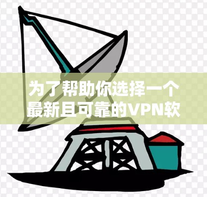 为了帮助你选择一个最新且可靠的VPN软件，以下是一些推荐选项，并根据你的需求和习惯进行选择