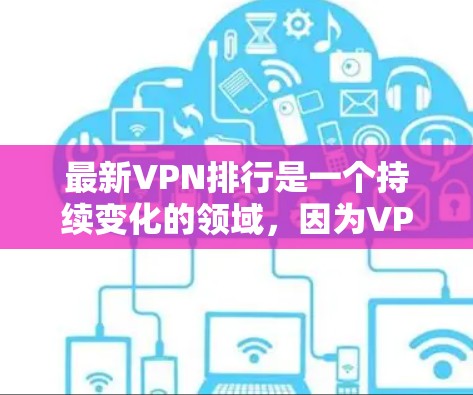最新VPN排行是一个持续变化的领域，因为VPN服务在全球范围内不断升级并加入新的功能。以下是一些近年来比较受欢迎的VPN服务及其主要特点