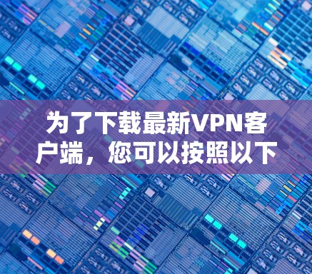 为了下载最新VPN客户端，您可以按照以下步骤进行选择和使用