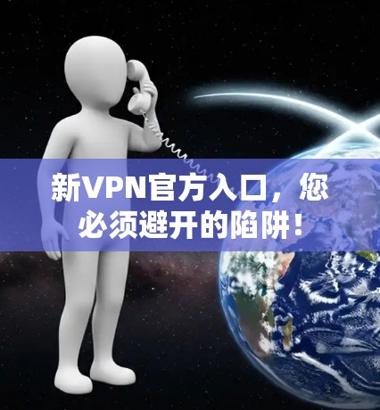 新VPN官方入口，您必须避开的陷阱！