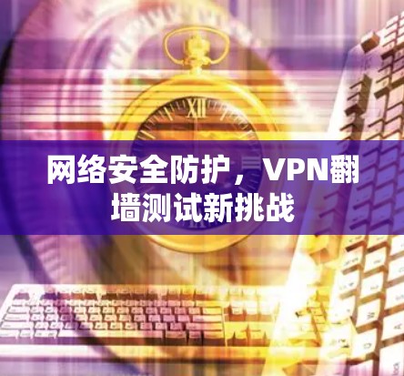 网络安全防护，VPN翻墙测试新挑战
