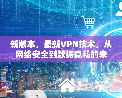 新版本，最新VPN技术，从网络安全到数据隐私的未来