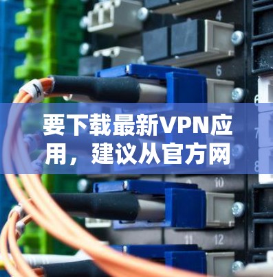要下载最新VPN应用，建议从官方网站或苹果 Store查找最新的版本。以下是一些可能的推荐