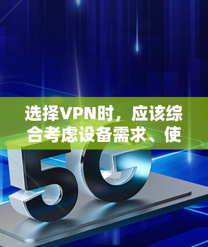选择VPN时，应该综合考虑设备需求、使用习惯、网络环境和具体需求。以下是一些关键点，帮助你做出明智的选择