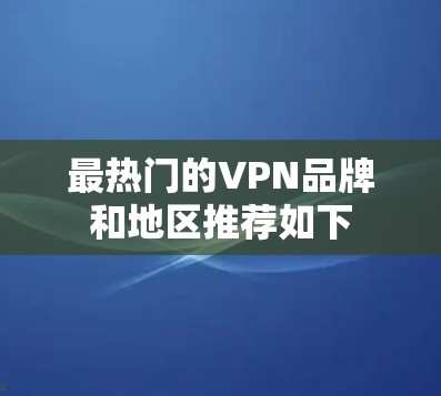 最热门的VPN品牌和地区推荐如下