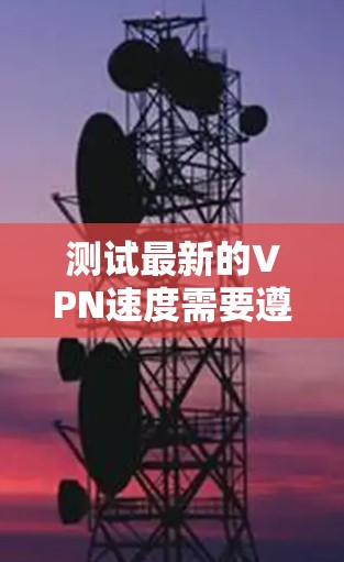 测试最新的VPN速度需要遵循以下步骤，确保数据传输稳定且速度快