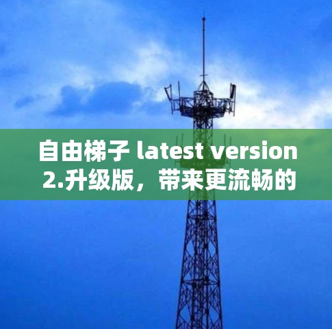 自由梯子 latest version 2.升级版，带来更流畅的运动体验
